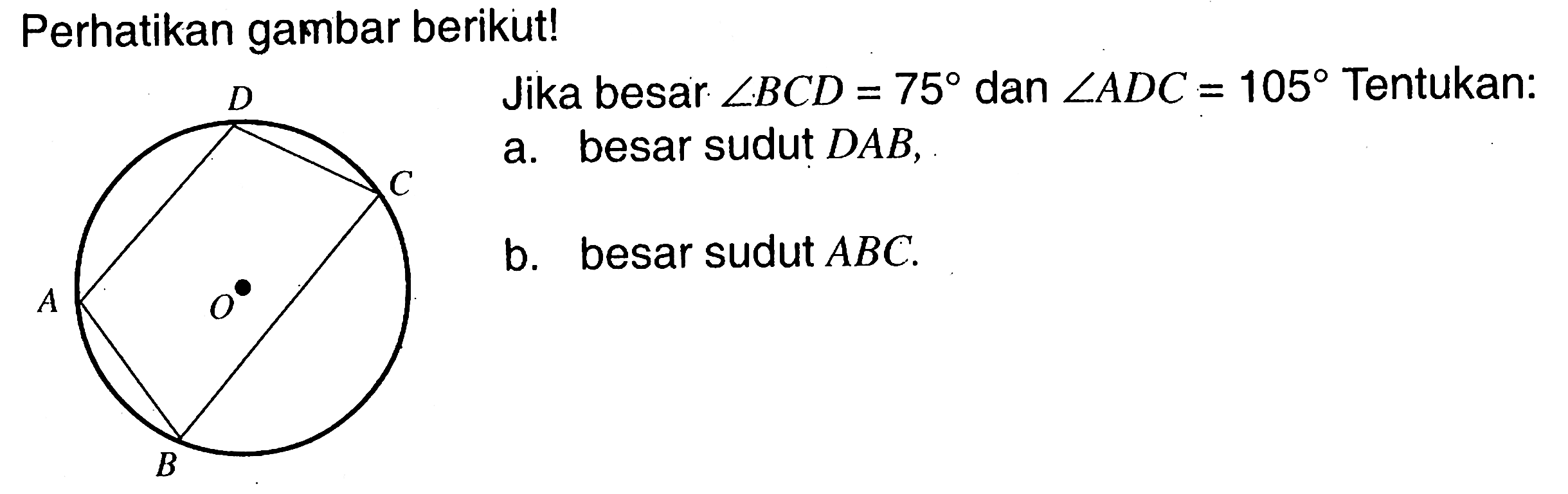 Perhatikan gambar berikut!
Jika besar  sudut BCD=75  dan  sudut ADC=105  Tentukan:
a. besar sudut  DAB,
b. besar sudut  ABC.