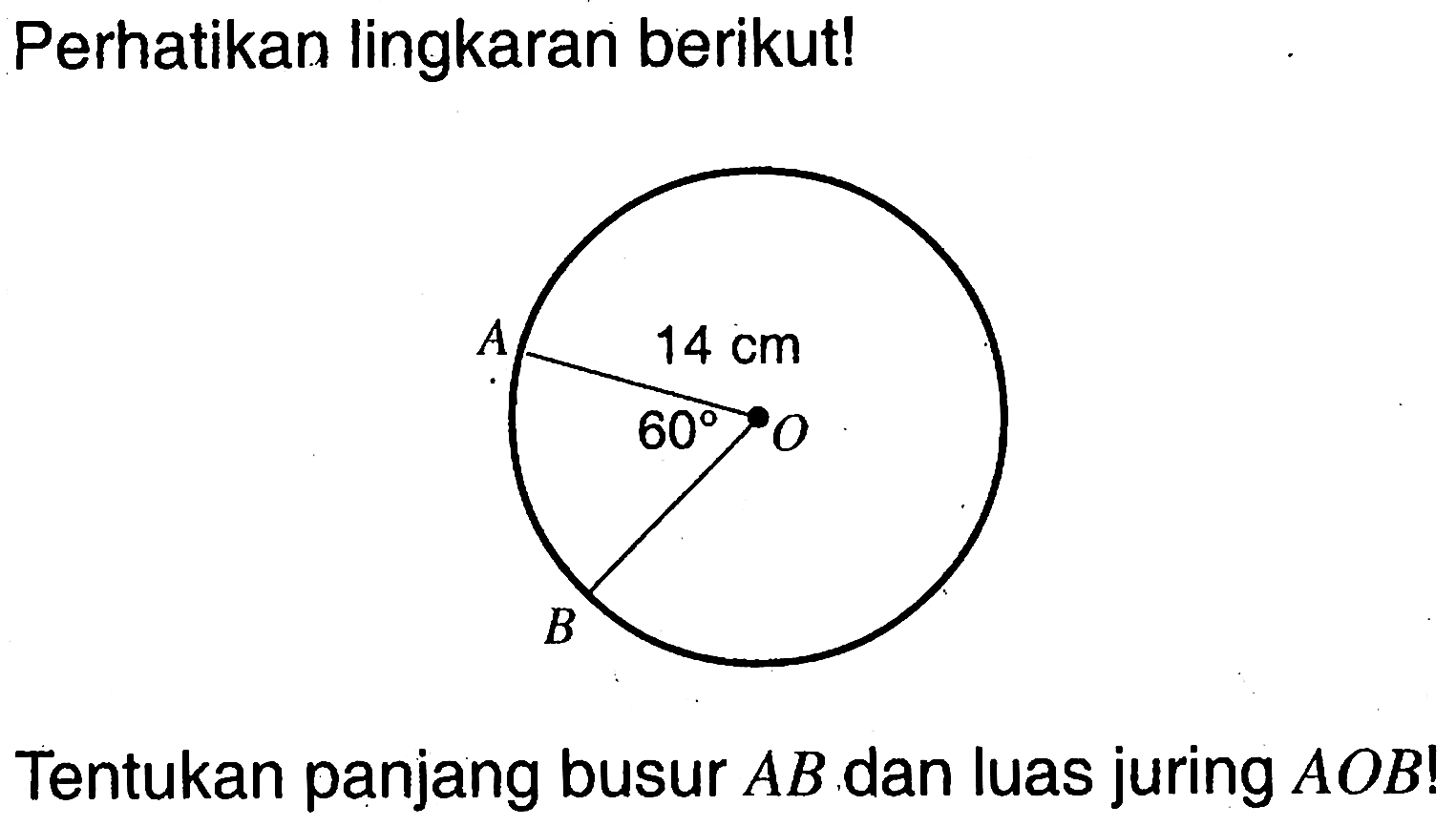 Perhatikan lingkaran berikut! A 14 cm 60 O B Tentukan panjang busur  AB  dan luas juring  AOB ! 