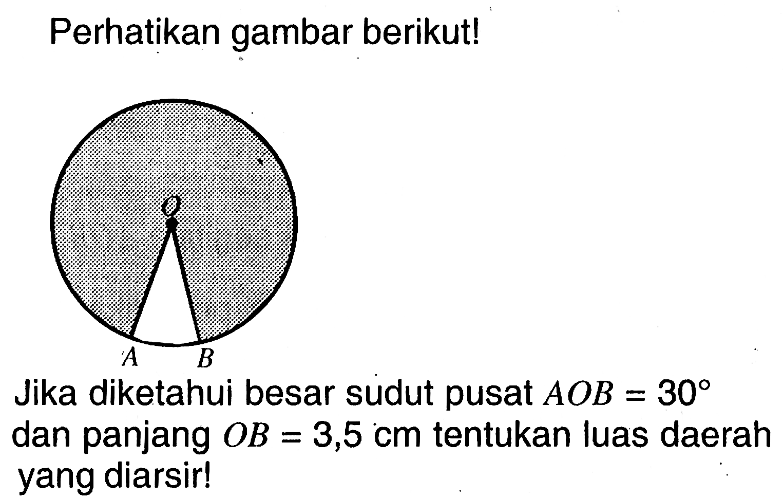 Perhatikan gambar berikut!Jika diketahui besar sudut pusat  AOB=30 dan panjang OB=3,5 cm tentukan luas daerah yang diarsir!