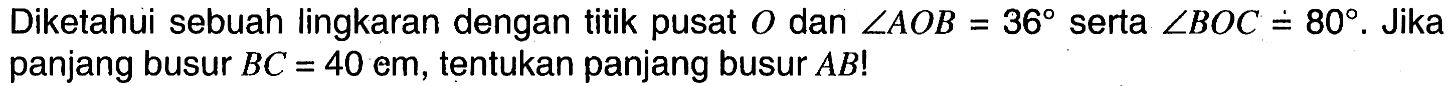 Diketahui sebuah lingkaran dengan titik pusat O dan sudut AOB=36 serta sudut BOC=80. Jika panjang busur BC=40 cm, tentukan panjang busur AB! 