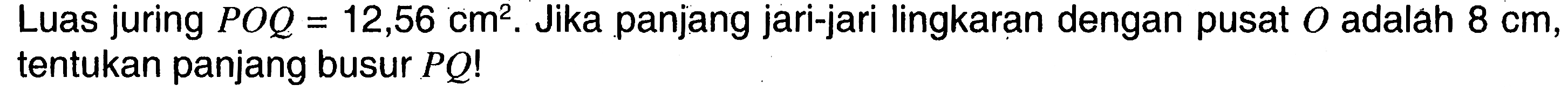 Luas juring  POQ=12,56 cm^2 . Jika panjang jari-jari lingkaran dengan pusat  O  adalah  8 cm , tentukan panjang busur  PQ! 