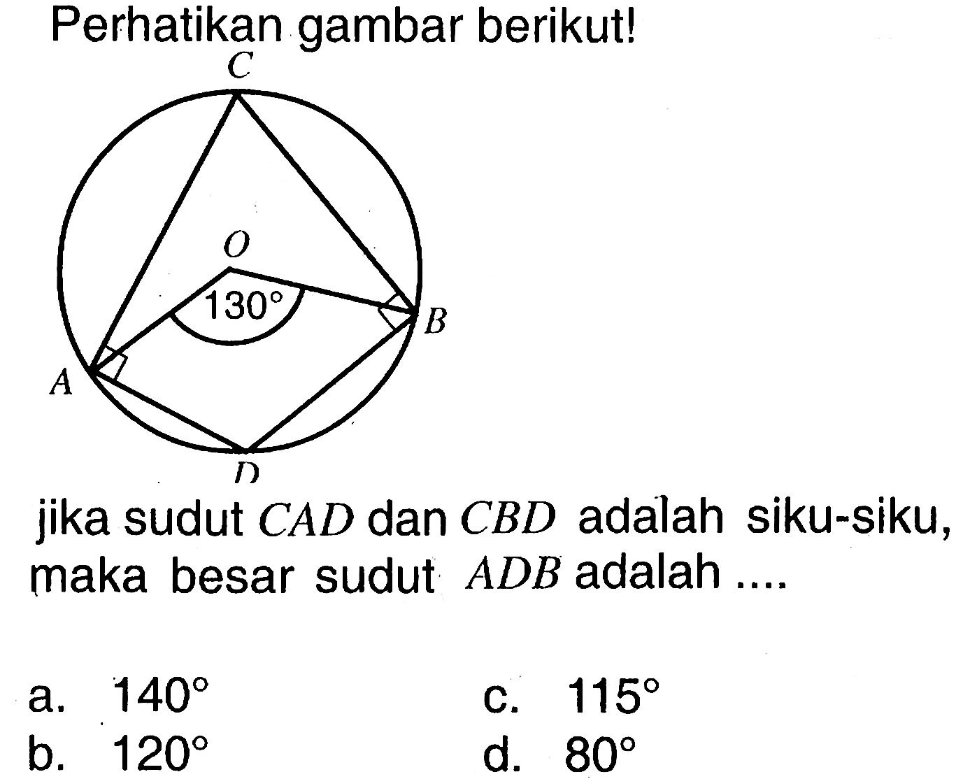 Perhatikan gambar berikut! C O 130 B A Djika sudut  CAD  dan  CBD  adalah siku-siku maka besar sudut  ADB  adalah ....