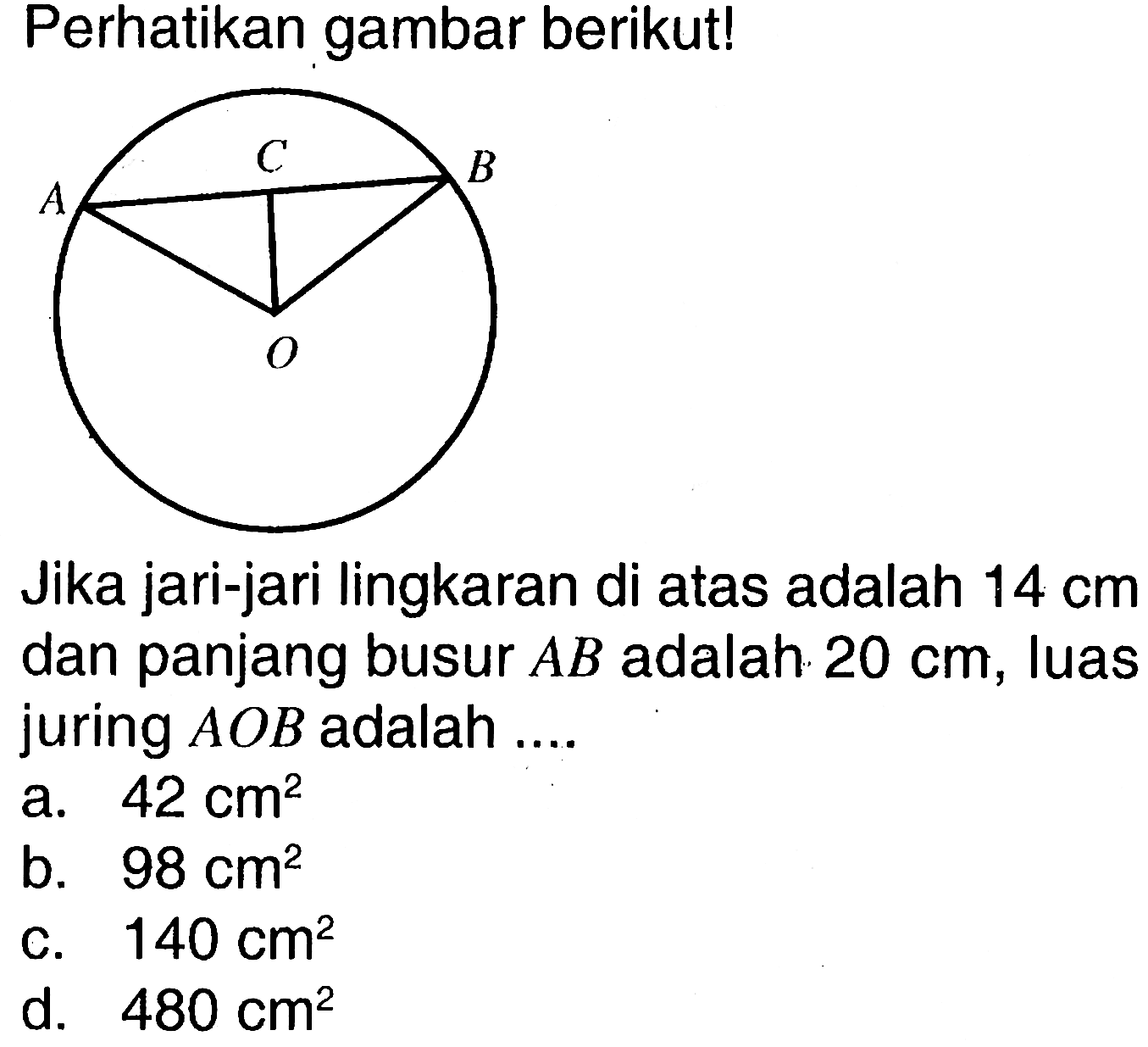 Perhatikan gambar berikut! Jika jari-jari lingkaran di atas adalah 14 cm dan panjang busur AB adalah 20 cm, luas juring AOB adalah .... 