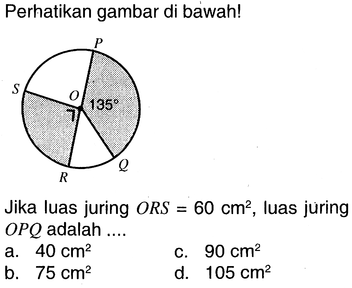 Perhatikan gambar di bawah! P S O 135 R QJika luas juring ORS=60 cm^2, luas juring OPQ adalah ....