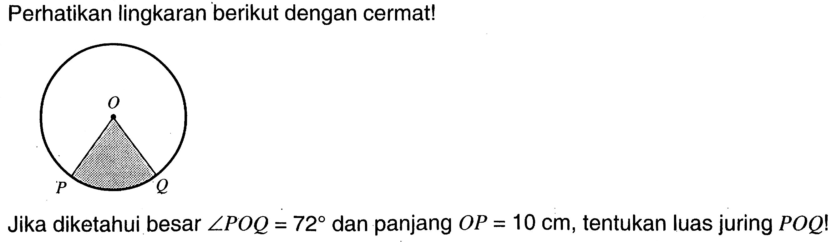 Perhatikan lingkaran berikut dengan cermat!Jika diketahui besar sudut POQ=72 dan panjang OP=10 cm, tentukan luas juring POQ!