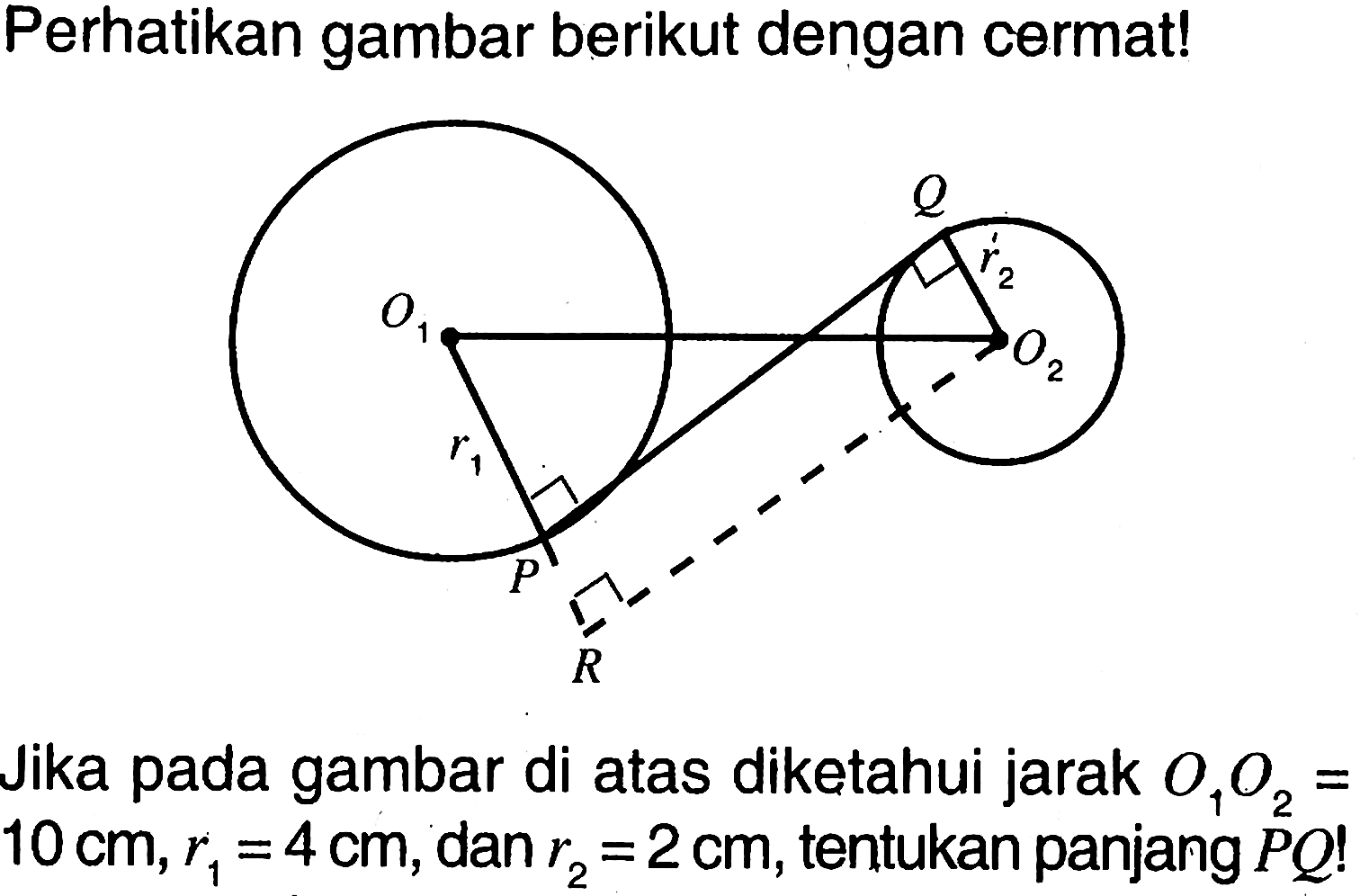 Perhatikan gambar berikut dengan cermat!Q r2 O1 O2 r1 P RJika pada gambar di atas diketahui jarak  O1 O2=   10 cm, r1=4 cm , dan  r2=2 cm , tentukan panjang  PQ ! 