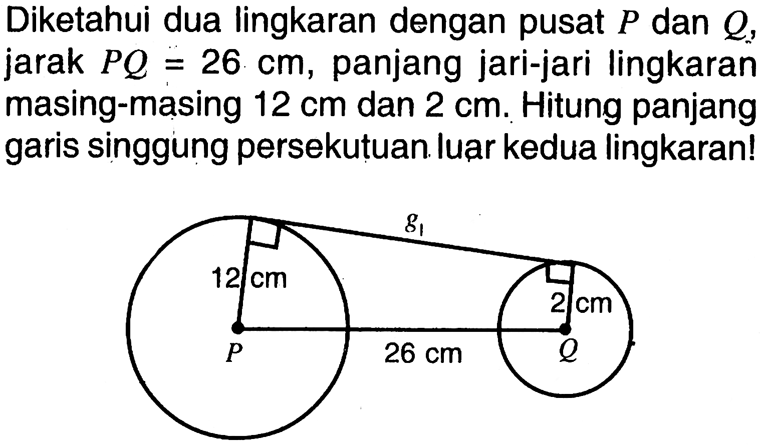 Diketahui dua lingkaran dengan pusat P dan Q, jarak PQ=26 cm, panjang jari-jari lingkaran masing-masing 12 cm dan 2 cm. Hitung panjang garis singgung persekutuan luar kedua lingkaran!