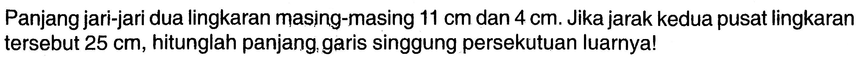 Panjang jari-jari dua lingkaran masjing-masing 11 cm dan 4 cm. Jika jarak kedua pusat lingkaran tersebut 25 cm, hitunglah panjang, garis singgung persekutuan luarnya!