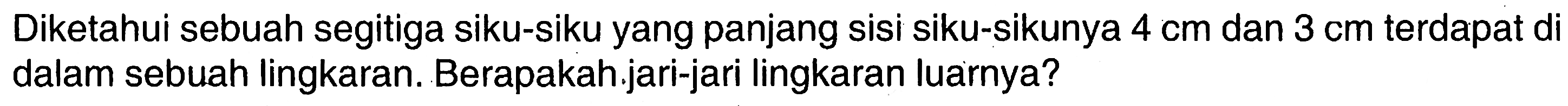 Diketahui sebuah segitiga siku-siku yang panjang sisi siku-sikunya  4 cm  dan  3 cm  terdapat di dalam sebuah lingkaran. Berapakah.jari-jari lingkaran luarnya?