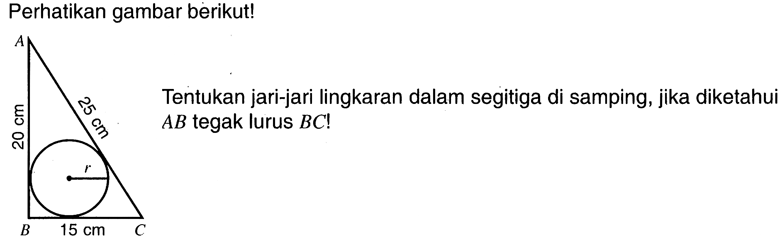 Perhatikan gambar berikut! A 25 cm 20 cm B 15 cm CTentukan jari-jari lingkaran dalam segitiga di samping, jika diketahui  AB  tegak lurus  BC ! 