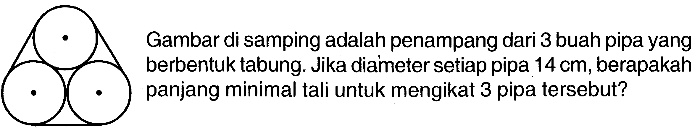 Gambar di samping adalah penampang dari 3 buah pipa yang berbentuk tabung. Jika diameter setiap pipa 14 cm, berapakah panjang minimal tali untuk mengikat 3 pipa tersebut?