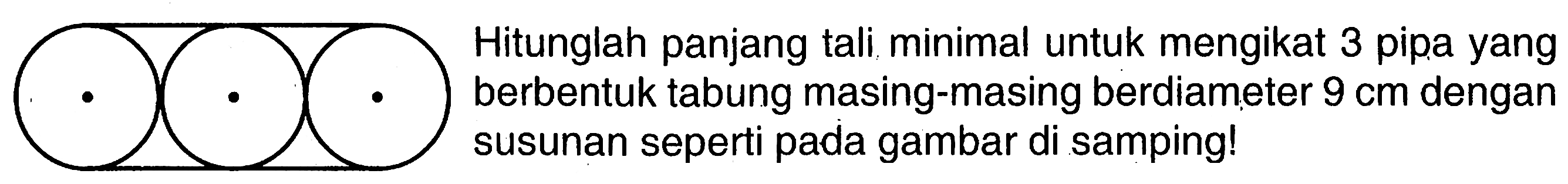 Hitunglah panjang tali minimal untuk mengikat 3 pipa yang berbentuk tabung masing-masing berdiameter 9 cm dengan susunan seperti pada gambar di samping!