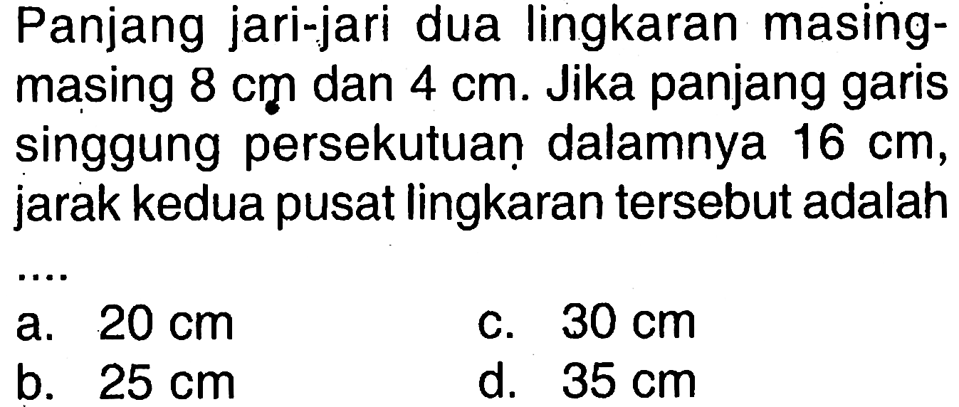 Panjang jari-jari dua lingkaran masingmasing 8 cm dan 4 cm. Jika panjang garis singgung persekutuan dalamnya 16 cm, jarak kedua pusat lingkaran tersebut adalah