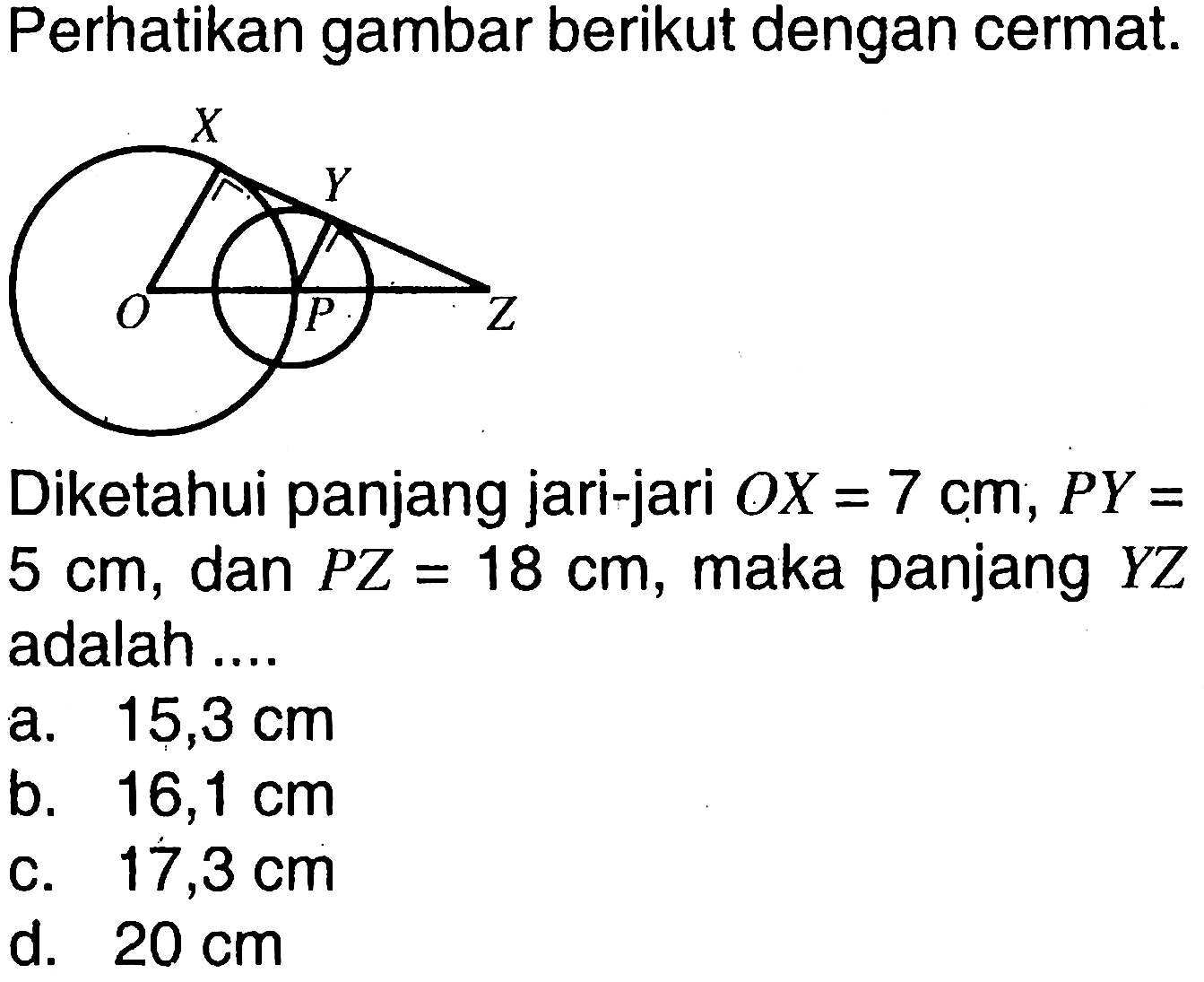 Perhatikan gambar berikut dengan cermat.Diketahui panjang jari-jari  OX=7 cm, PY=   5 cm , dan  PZ=18 cm , maka panjang  YZ  adalah ....