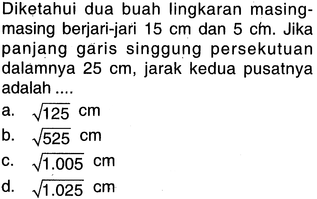 Diketahui dua buah lingkaran masingmasing berjari-jari  15 cm  dan  5 cm . Jika panjang garis singgung persekutuan dalamnya  25 cm , jarak kedua pusatnya adalah ....