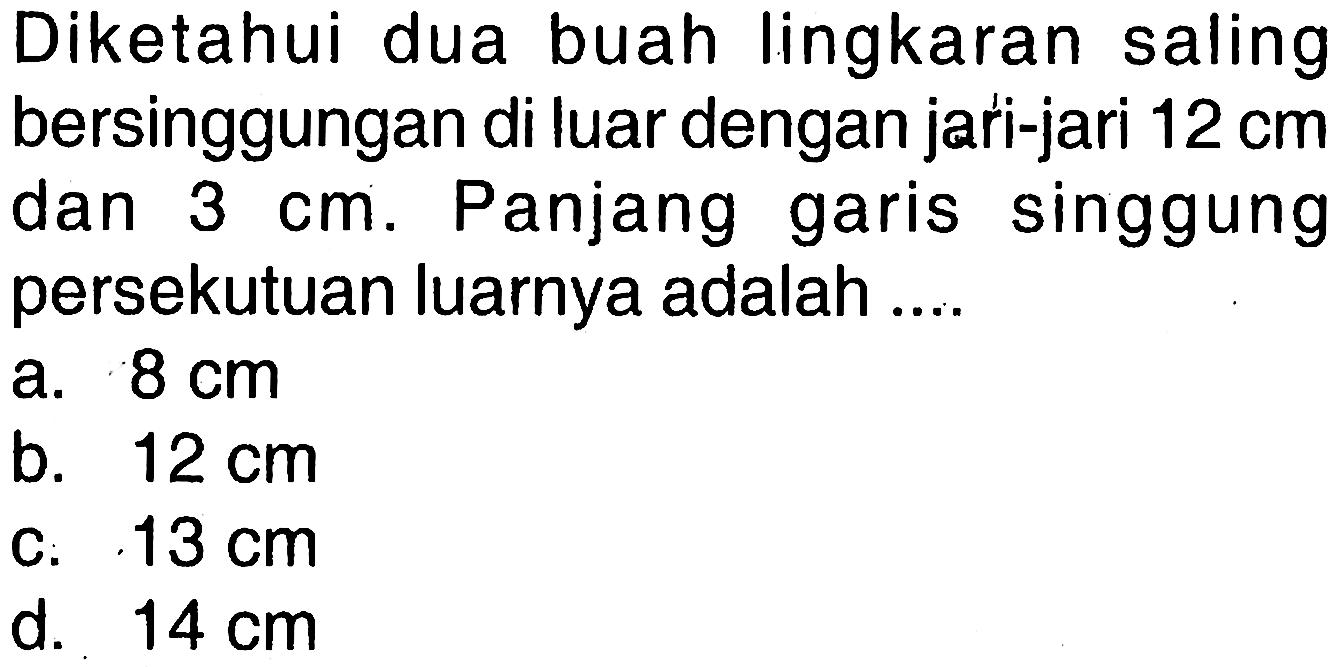 Diketahui dua buah lingkaran saling bersinggungan di luar dengan jari-jari  12 cm  dan  3 cm . Panjang garis singgung persekutuan luarnya adalah ....