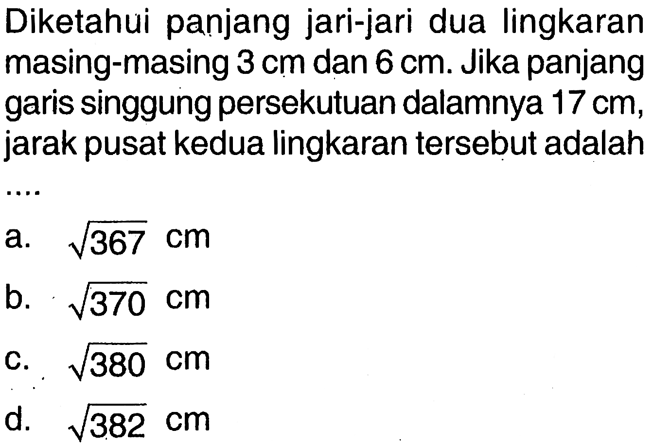 Diketahui panjang jari-jari dua lingkaran masing-masing 3 cm dan 6 cm. Jika panjang garis singgung persekutuan dalamnya 17 cm, jarak pusat kedua lingkaran tersebut adalah