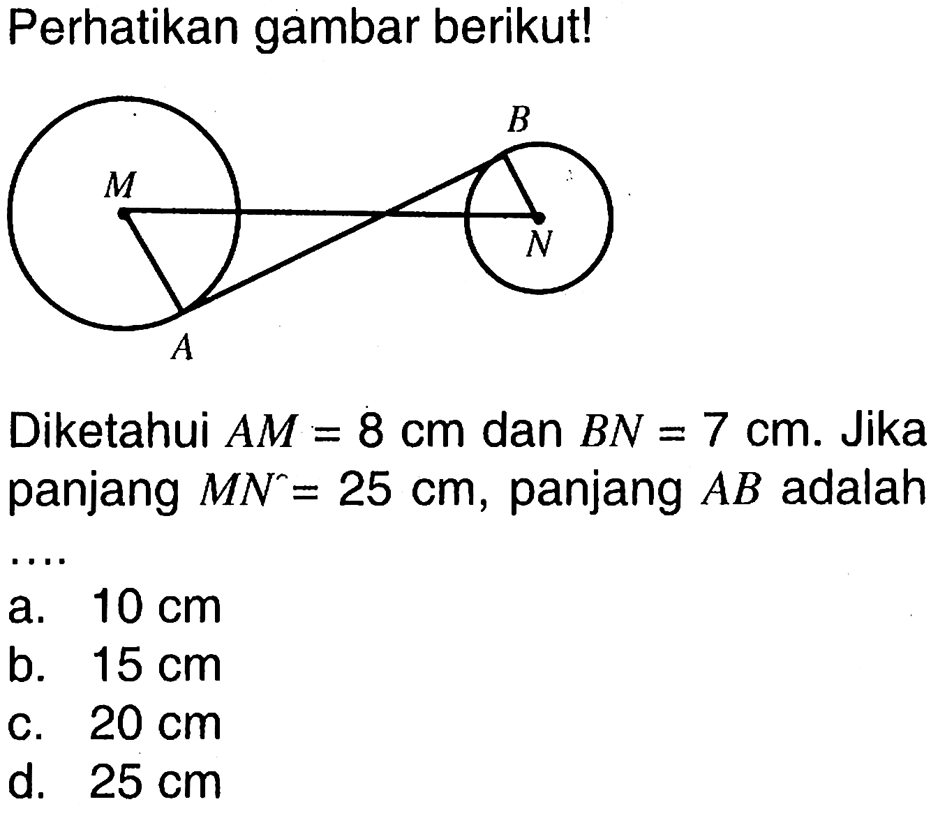 Perhatikan gambar berikut! dua lingkaran Diketahui AM=8 cm dan BN=7 cm. Jika panjang MN'=25 cm, panjang AB adalah .... a. 10 cm b. 15 cm c. 20 cm d. 25 cm 