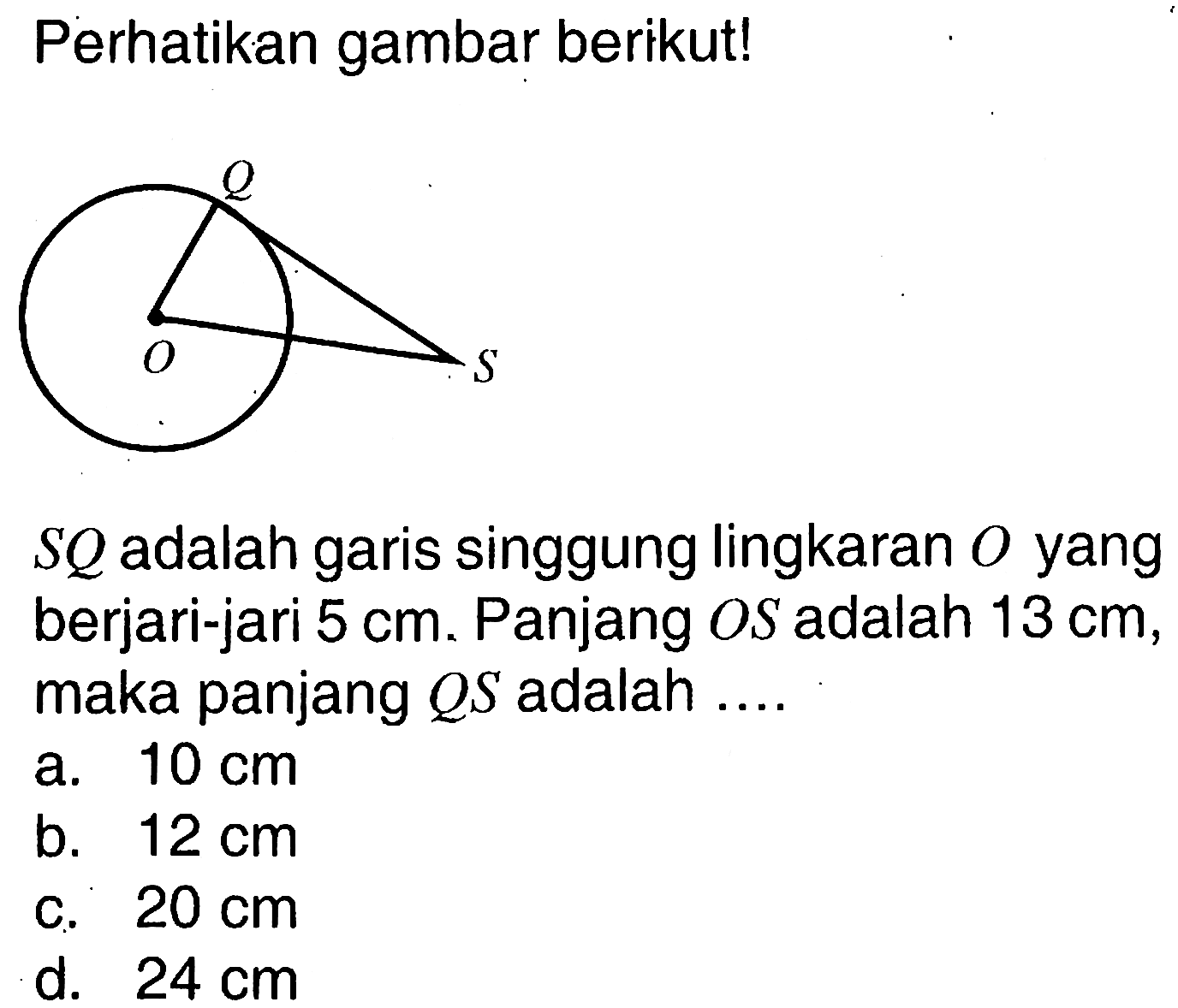 Perhatikan gambar berikut!SQ adalah garis singgung lingkaran O yang berjari-jari 5 cm. Panjang OS adalah 13 cm, maka panjang QS adalah....