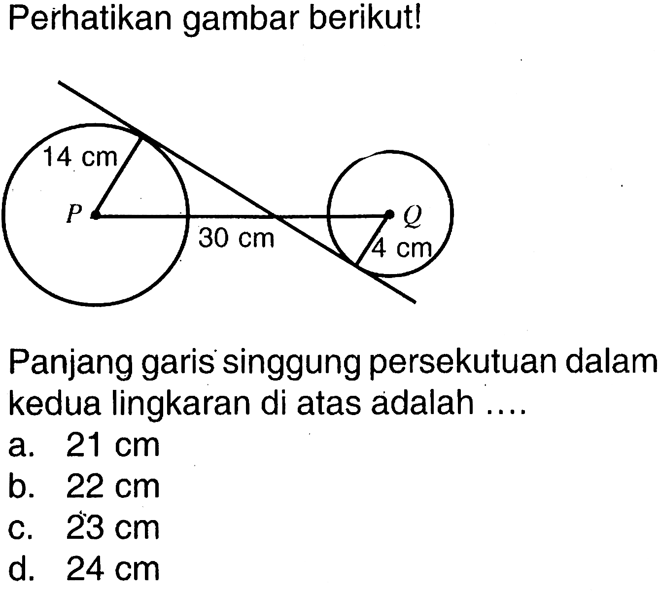 Perhatikan gambar berikut! Panjang garis singgung persekutuan dalam kedua lingkaran di atas adalah .... 14 cm P 30 cm Q 4 cm