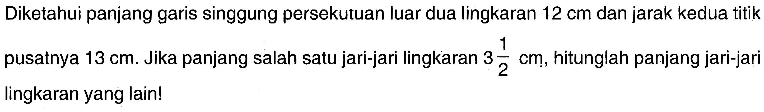 Diketahui panjang garis singgung persekutuan luar dua lingkaran 12 cm dan jarak kedua titik pusatnya 13 cm. Jika panjang salah satu jari-jari lingkaran 3 1/2 cm, hitunglah panjang jari-jari lingkaran yang lain!