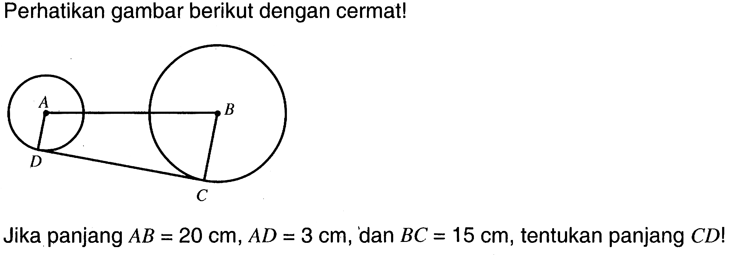 Perhatikan gambar berikut dengan cermat! A B C DJika panjang AB = 20 cm, AD = 3 cm, dan BC = 15 cm, tentukan panjang CD!  