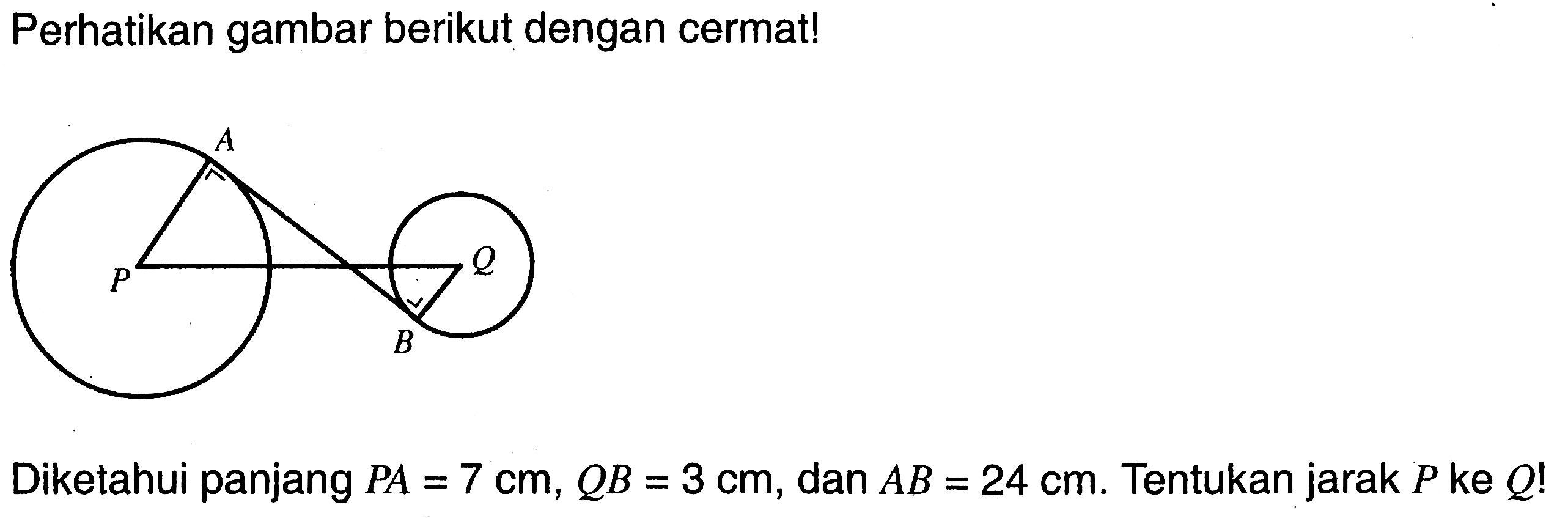 Perhatikan gambar berikut dengan cermat! PABQDiketahui panjang PA=7 cm, QB=3 cm, dan AB=24 cm. Tentukan jarak P ke Q !