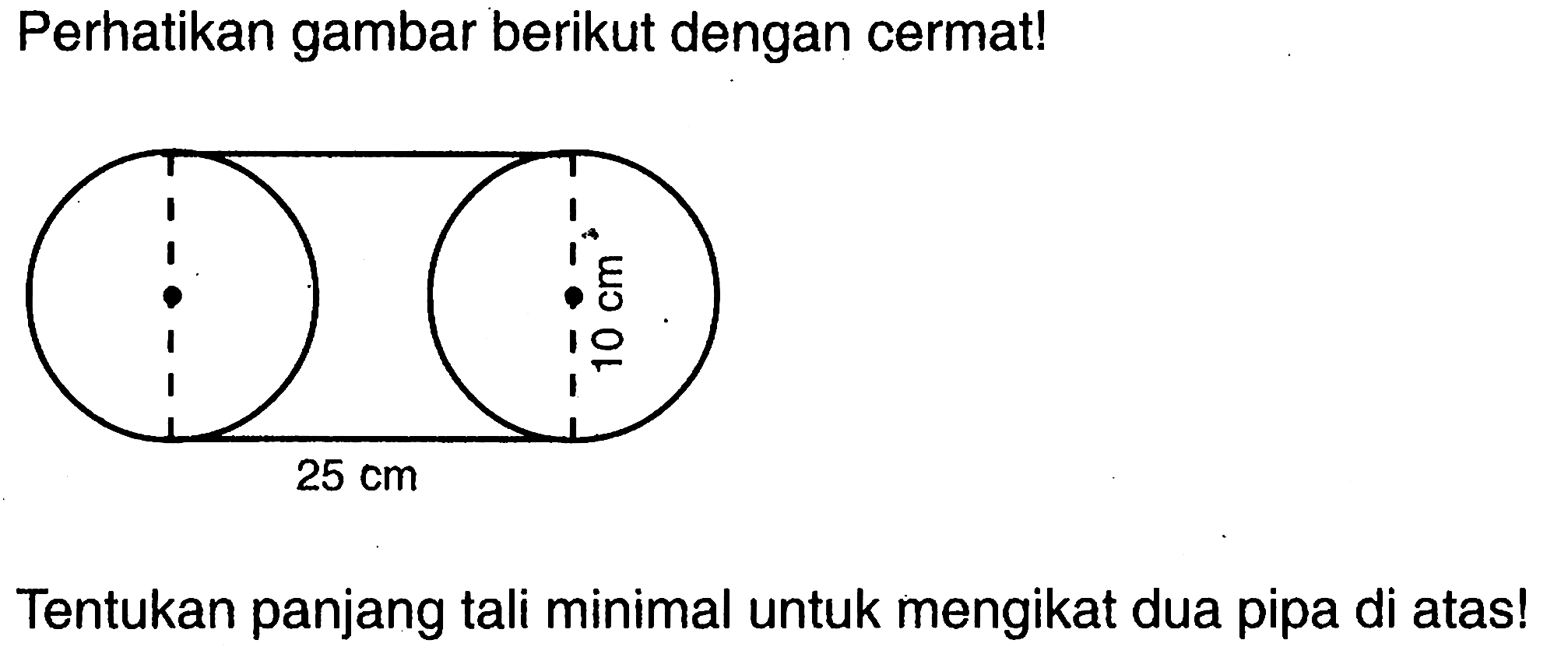 Perhatikan gambar berikut dengan cermat! 10 cm 25 cm Tentukan panjang tali minimal untuk mengikat dua pipa di atas!