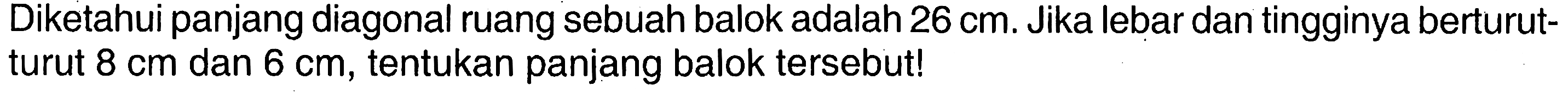Diketahui panjang diagonal ruang sebuah balok adalah  26 cm . Jika lebar dan tingginya berturutturut  8 cm  dan  6 cm , tentukan panjang balok tersebut!