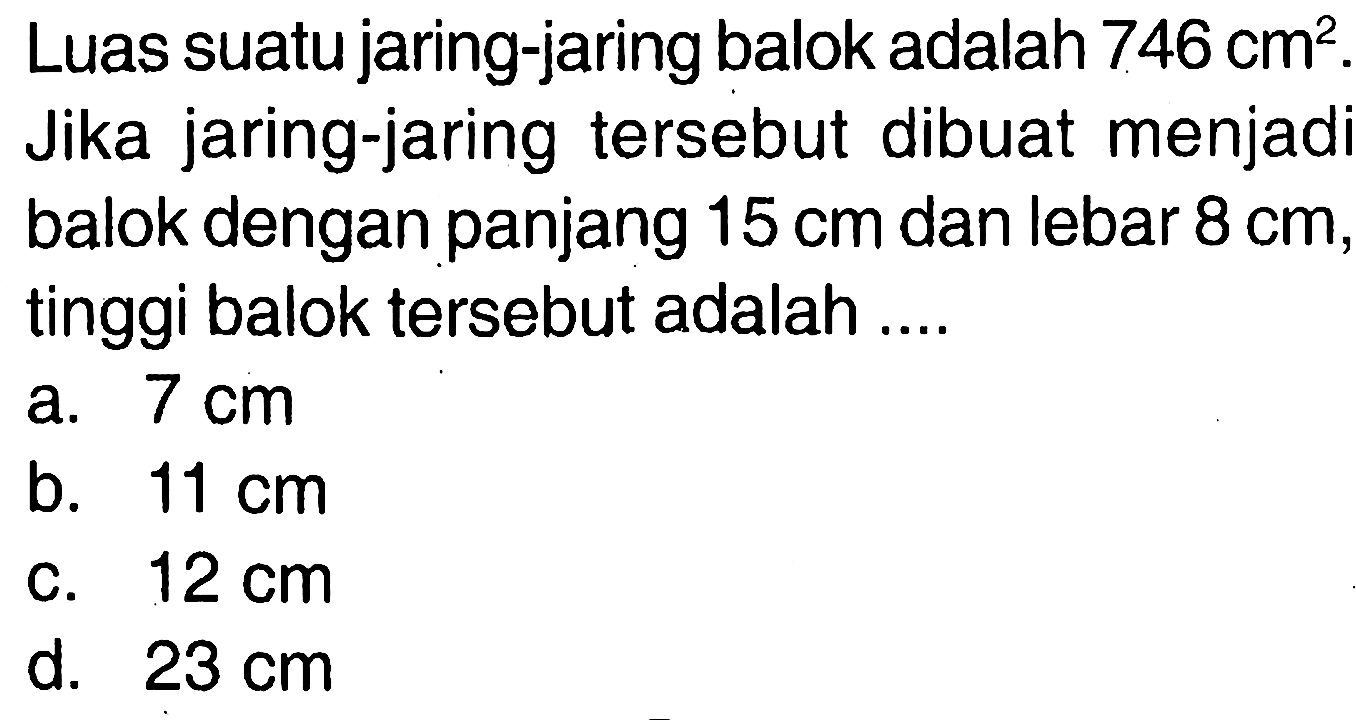 Luas suatu jaring-jaring balok adalah  746 cm^2. Jika jaring-jaring tersebut dibuat menjadi balok dengan panjang  15 cm  dan lebar  8 cm, tinggi balok tersebut adalah ....
