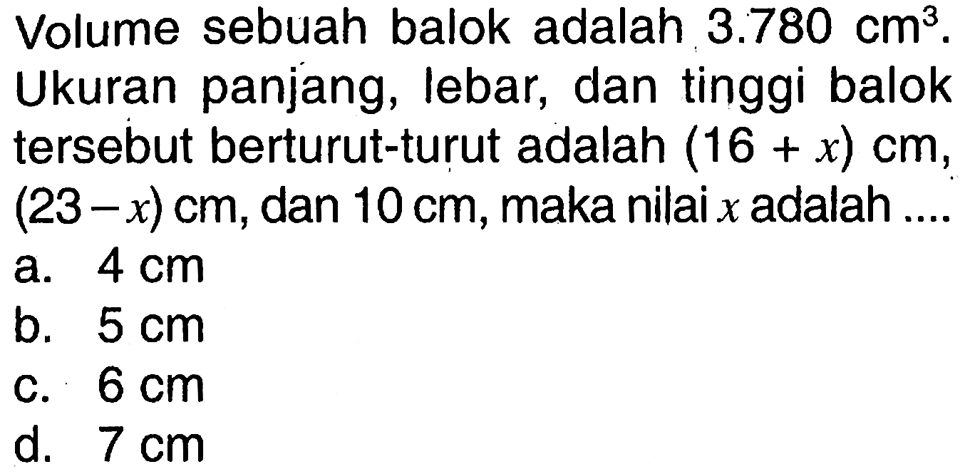 Volume sebuah balok adalah 3.780 cm^3. Ukuran panjang, lebar, dan tinggi balok tersebut berturut-turut adalah (16+x) cm, (23-x) cm, dan 10 cm, maka nilai x adalah....