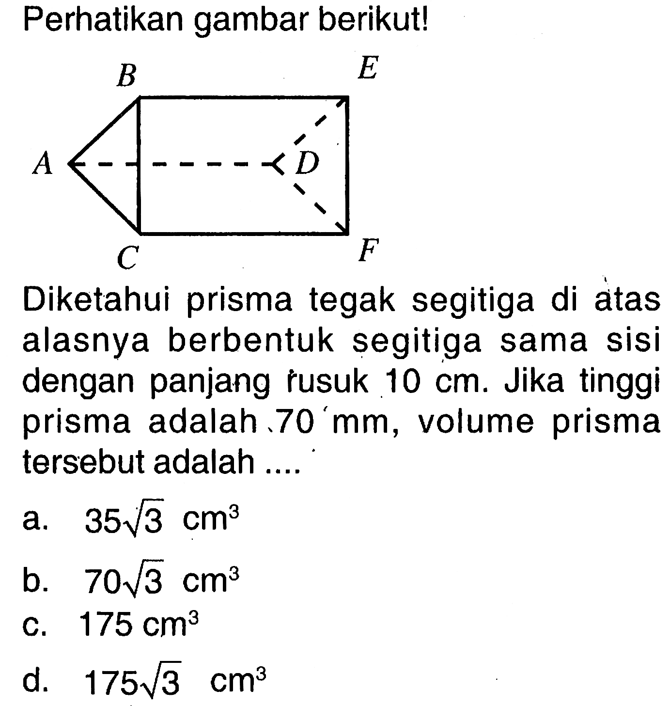 Perhatikan gambar berikut! Diketahui prisma tegak segitiga di atas alasnya berbentuk segitiga sama sisi dengan panjang rusuk 10 cm. Jika tinggi prisma adalah 70 mm, volume prisma tersebut adalah ....