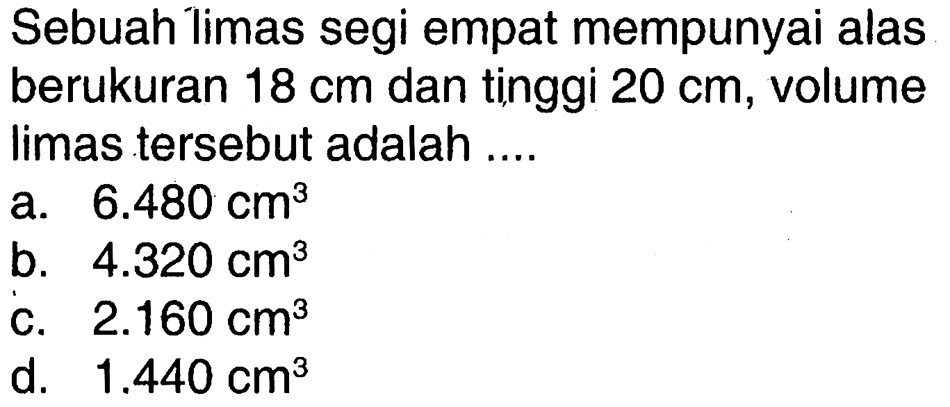 Sebuah limas segi empat mempunyai alas berukuran 18 cm dan tinggi 20 cm, volume limas tersebut adalah ....