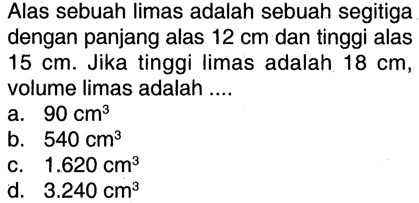 Alas sebuah limas adalah sebuah segitiga dengan panjang alas  12 cm  dan tinggi alas  15 cm. Jika tinggi limas adalah 18 cm, volume limas adalah ....
