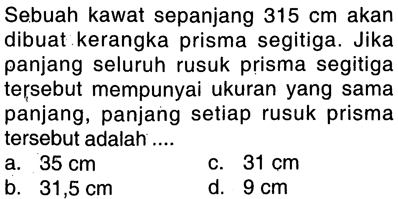 Sebuah kawat sepanjang  315 cm  akan dibuat kerangka prisma segitiga. Jika panjang seluruh rusuk prisma segitiga tersebut mempunyai ukuran yang sama panjang, panjang setiap rusuk prisma tersebut adalah ....