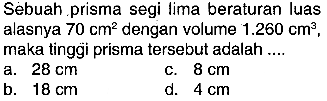 Sebuah prisma segi lima beraturan luas alasnya 70 cm^2 dengan volume 1.260 cm^3, maka tinggi prisma tersebut adalah .... 