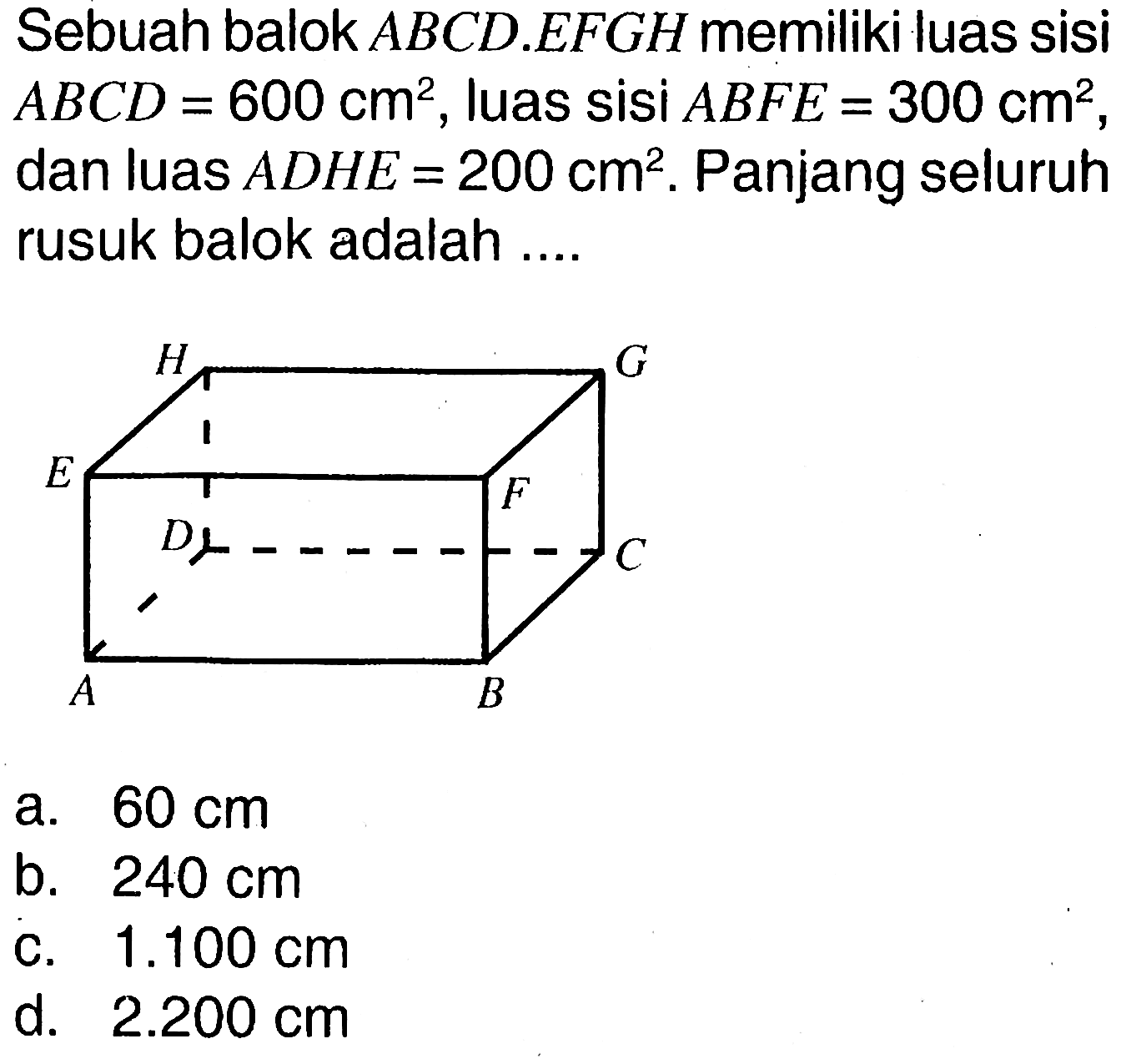 Sebuah balok ABCD.EFGH memiliki luas sisi ABCD=600 cm^2, luas sisi ABFE=300 cm^2, dan luas ADHE=200 cm^2. Panjang seluruh rusuk balok adalah ....