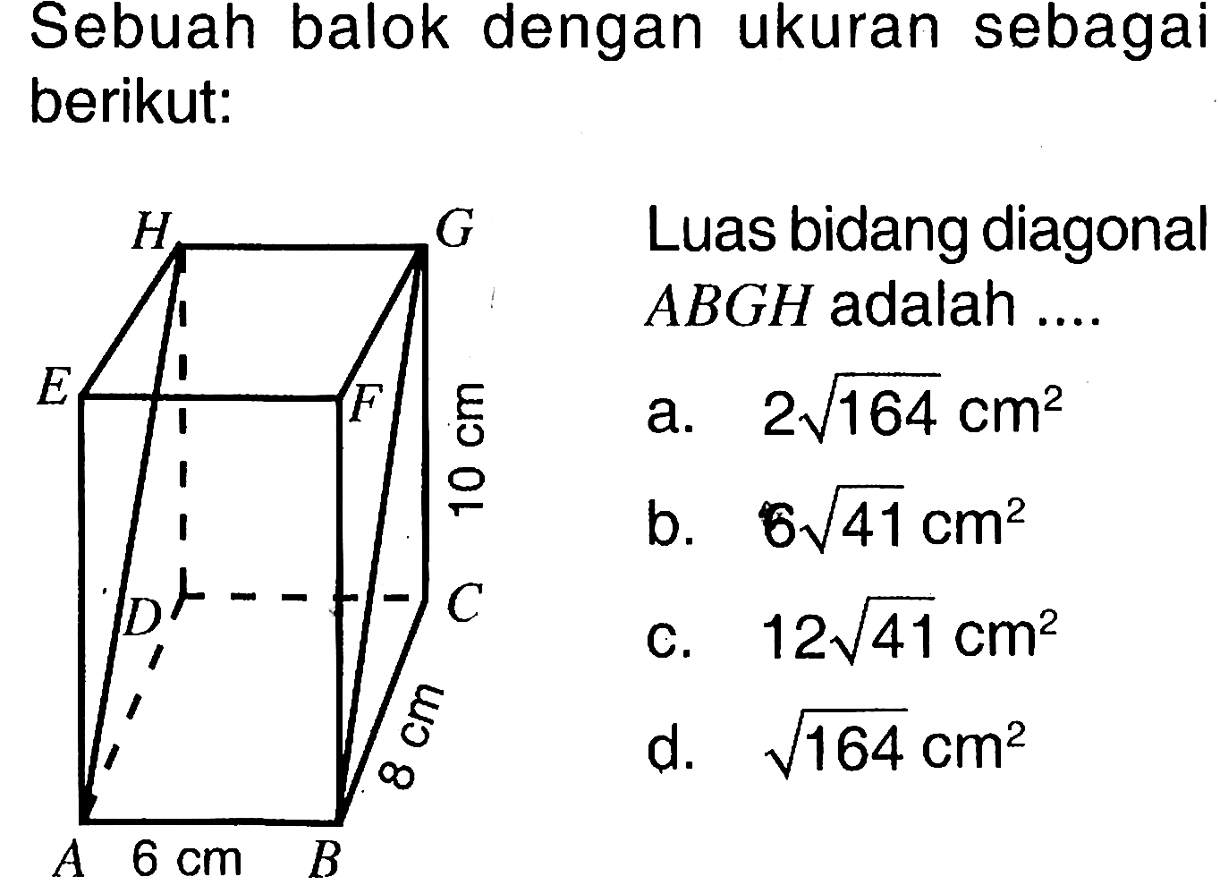 Sebuah balok dengan ukuran sebagai berikut: Luas bidang diagonal ABGH adalah ....6 cm 8 cm 10 cm a. 2 akar(164) cm^2 b. 6 akar(41) cm^2 c. 12 akar(41) cm^2 d. akar(164) cm^2