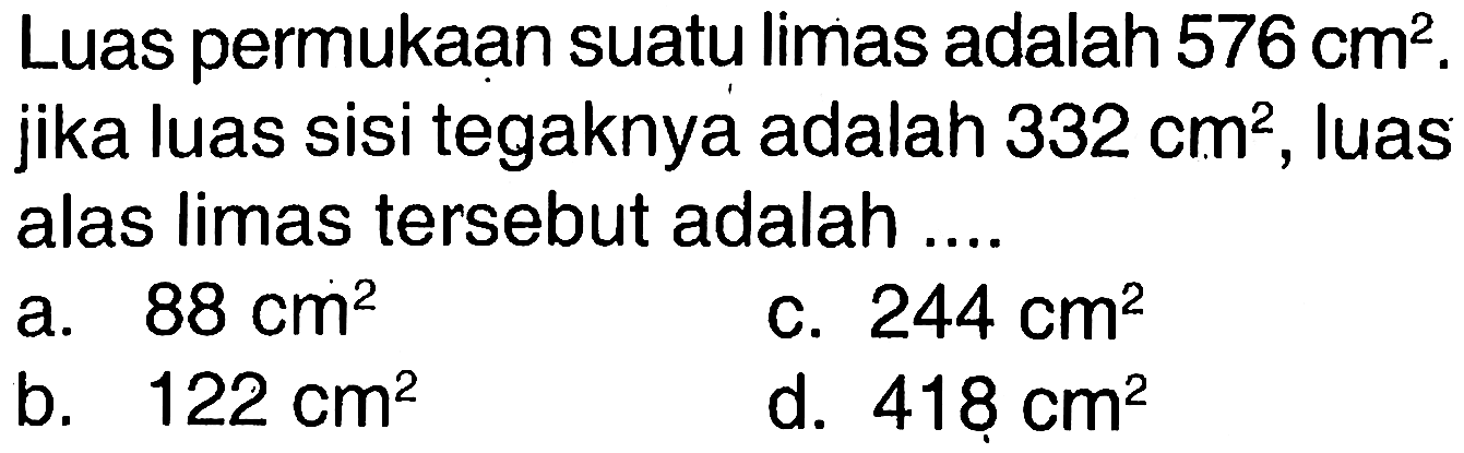 Luas permukaan suatu limas adalah  576 cm^2 . jika luas sisi tegaknya adalah 332 cm^2, luas alas limas tersebut adalah ....