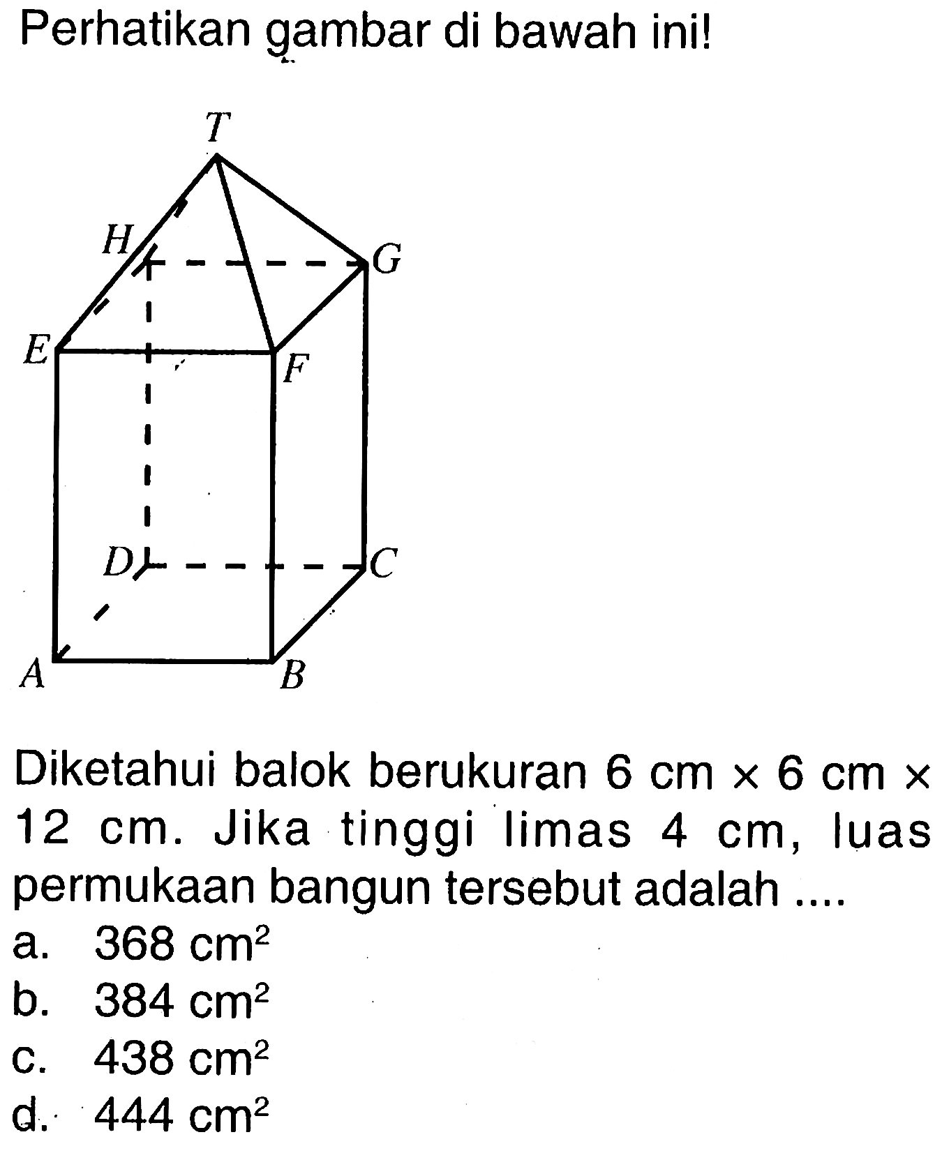 Perhatikan gambar di bawah ini! Diketahui balok berukuran 6 cm x 6 cm x 12 cm. Jika tinggi limas 4 cm , luas permukaan bangun tersebut adalah ....