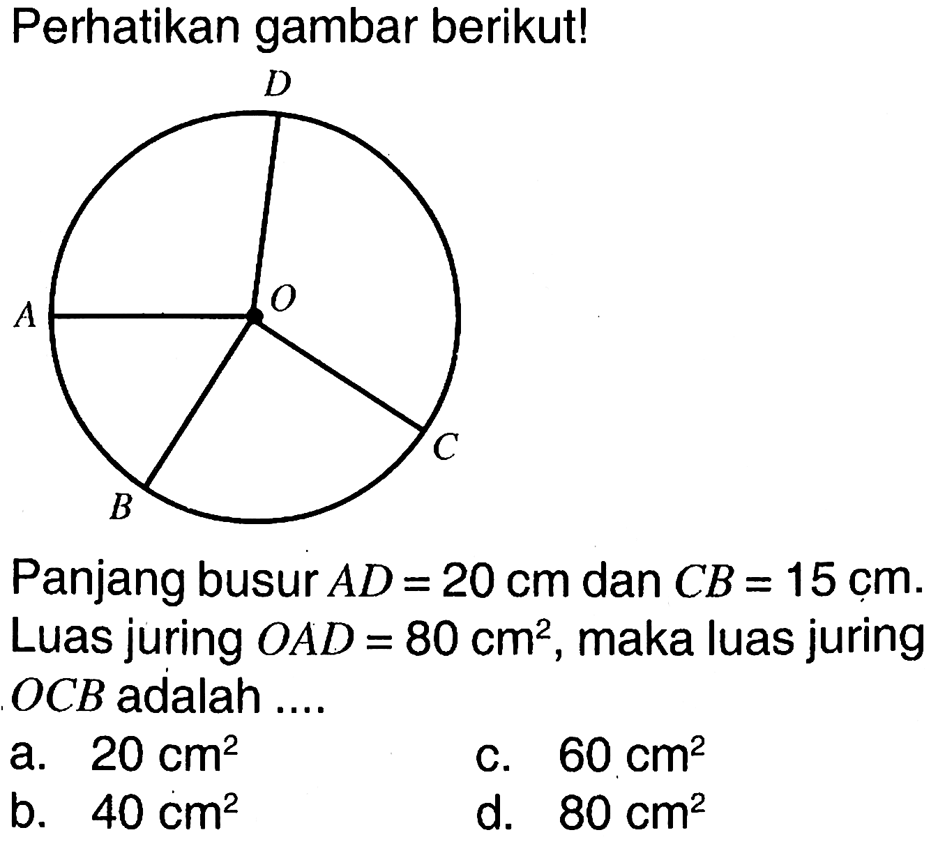 Perhatikan gambar berikut!Panjang busur  AD=20 cm  dan  CB=15 cm . Luas juring  OAD=80 cm^2 , maka luas juring  OCB  adalah ....