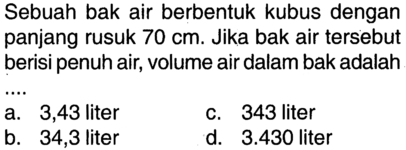 Sebuah bak air berbentuk kubus dengan panjang rusuk 70 cm. Jika bak air tersebut berisi penuh air, volume air dalam bak adalah