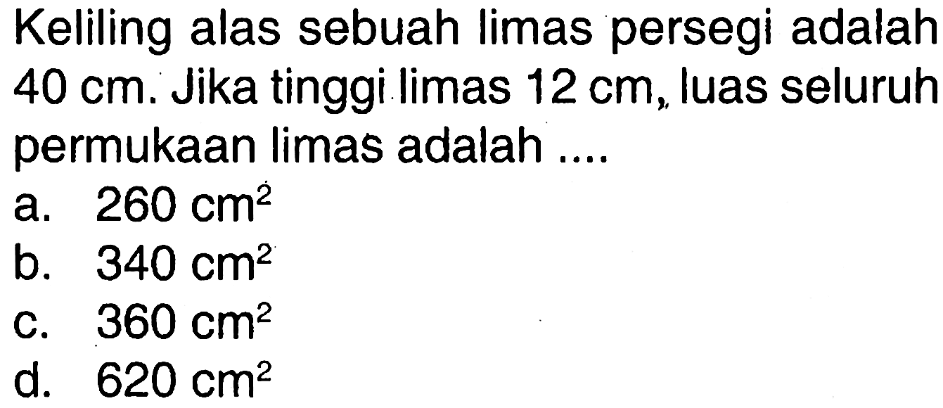 Keliling alas sebuah limas persegi adalah 40 cm. Jika tinggi limas 12 cm, luas seluruh permukaan limas adalah...