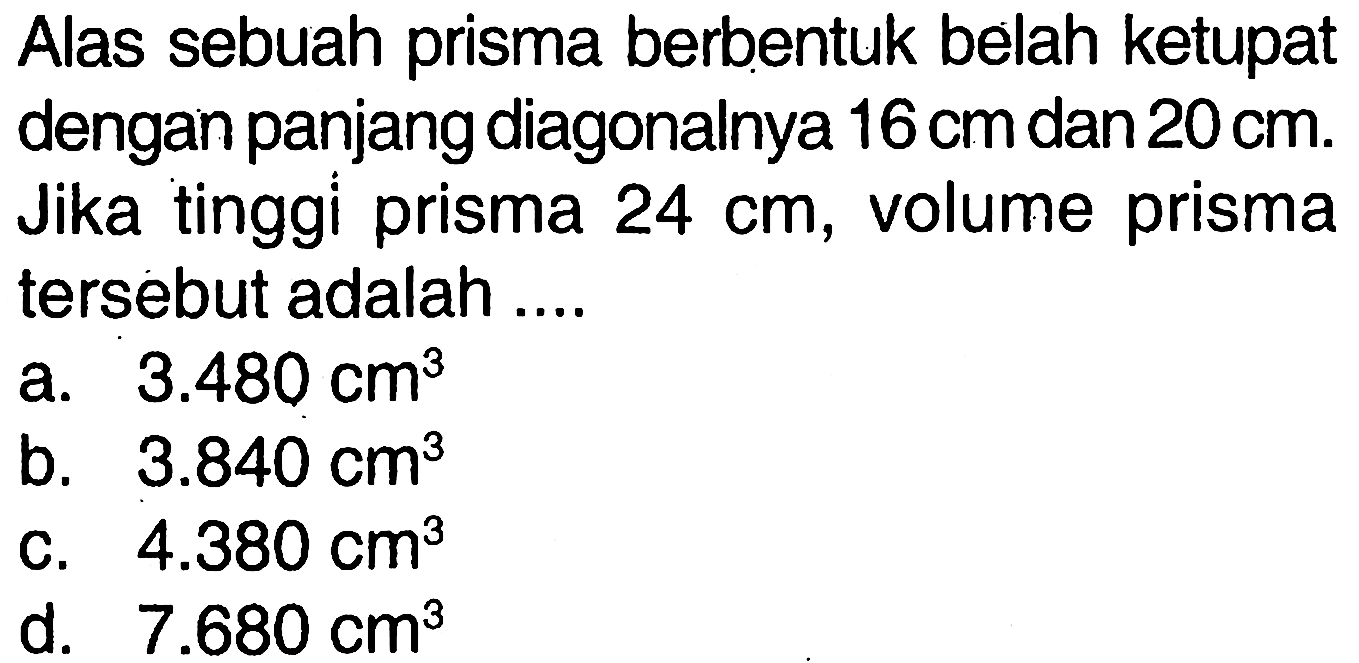 Alas sebuah prisma berbentuk belah ketupat dengan panjang diagonalnya  16 cm  dan  20 cm . Jika tinggi prisma  24 cm , volume prisma tersebut adalah ....