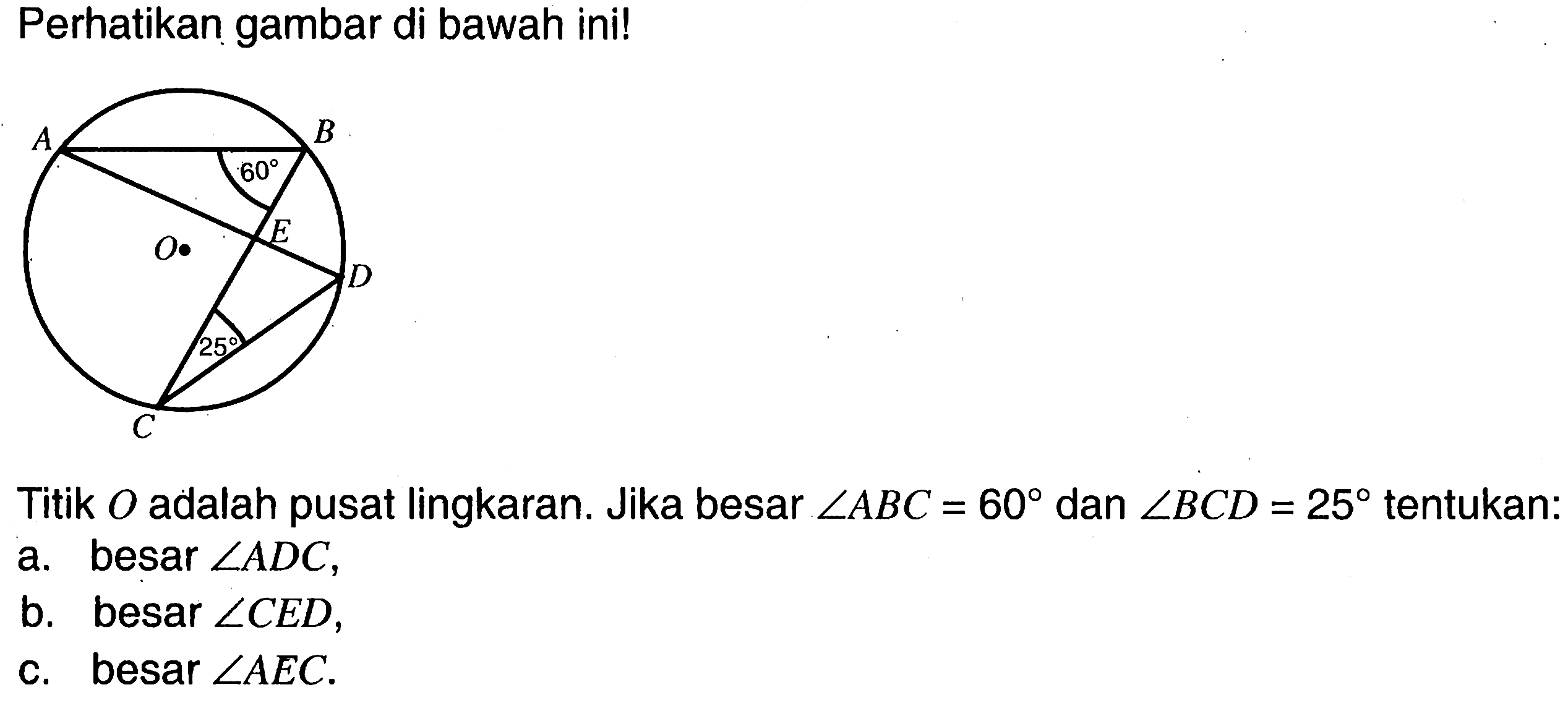 Perhatikan gambar di bawah ini!Titik O adalah pusat lingkaran. Jika besar sudut ABC=60 dan sudut BCD=25 tentukan:a. besar sudut ADC,b. besar sudut CED,c. besar sudut AEC.