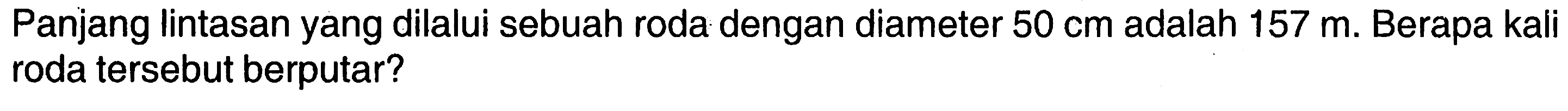 Panjang lintasan yang dilalui sebuah roda dengan diameter 50 cm adalah 157 m. Berapa kali roda tersebut berputar?