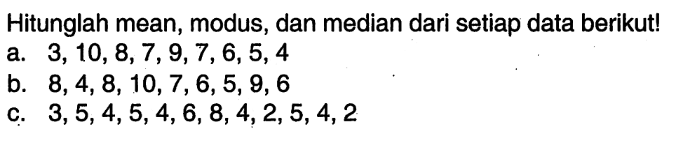 Hitunglah mean, modus, dan median dari setiap data berikut!a. 3,10,8,7,9,7,6,5,4 b. 8,4,8,10,7,6,5,9,6 c. 3,5,4,5,4,6,8,4,2,5,4,2 