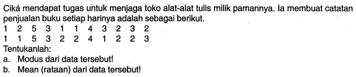 Cika mendapat tugas untuk menjaga toko alat-alat tulis milik pamannya. la membuat catatan penjualan buku setiap harinya adalah sebagai berikut.1 2 5 3 1 1 4 3 2 3 21 1 5 3 2 2 4 1 2 2 3Tentukanlah:a. Modus dari data tersebut!b. Mean (rataan) dari data tersebut!