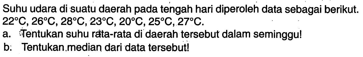 Suhu udara di suatu daerah pada tengah hari diperoleh data sebagai berikut. 22C, 26C, 28C, 23C, 20C, 25C, 27C. a. Tentukan suhu rata-rata di daerah tersebut dalam seminggu!b: Tentukan.median dari data tersebut!