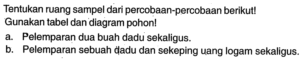 Tentukan ruang sampel dari percobaan-percobaan berikut! Gunakan tabel dan diagram pohon!a. Pelemparan dua buah dadu sekaligus.b. Pelemparan sebuah dadu dan sekeping uang logam sekaligus.